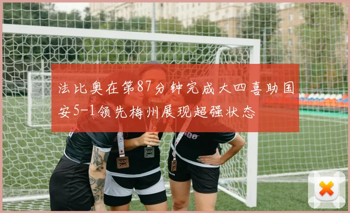 法比奥在第87分钟完成大四喜助国安5-1领先梅州展现超强状态