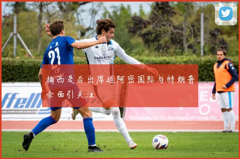 梅西是否出席迈阿密国际与特朗普会面引关注