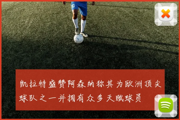 凯拉特盛赞阿森纳称其为欧洲顶尖球队之一并拥有众多天赋球员