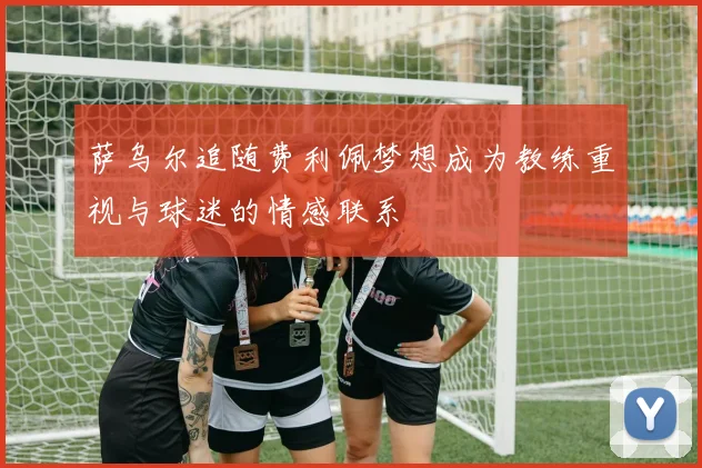 萨乌尔追随费利佩梦想成为教练重视与球迷的情感联系
