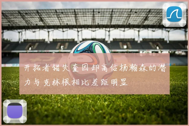 开拓者错失奎因却高估杨瀚森的潜力与克林根相比差距明显